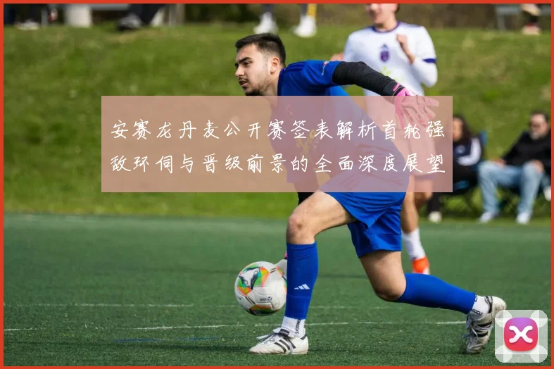 安赛龙丹麦公开赛签表解析首轮强敌环伺与晋级前景的全面深度展望