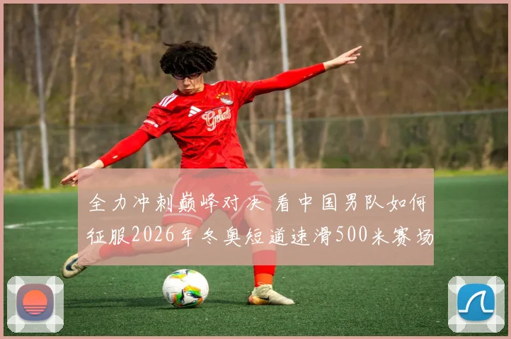 全力冲刺巅峰对决 看中国男队如何征服2026年冬奥短道速滑500米赛场