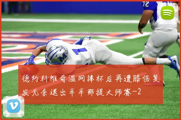 德约科维奇温网捧杯后再遭膝伤复发无奈退出辛辛那提大师赛