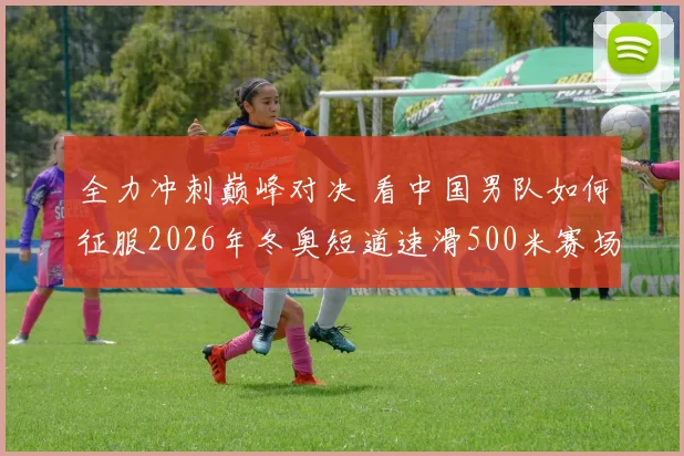 全力冲刺巅峰对决 看中国男队如何征服2026年冬奥短道速滑500米赛场