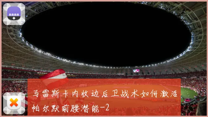 马雷斯卡内收边后卫战术如何激活帕尔默前腰潜能