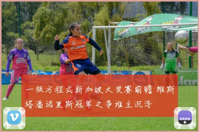 一级方程式新加坡大奖赛前瞻 维斯塔潘诺里斯冠军之争谁主沉浮