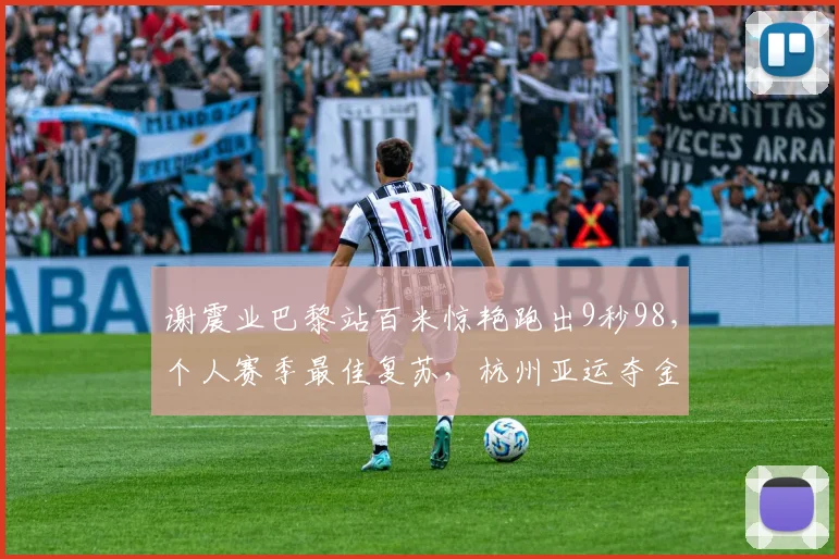 谢震业巴黎站百米惊艳跑出9秒98，个人赛季最佳复苏，杭州亚运夺金前景一片光明