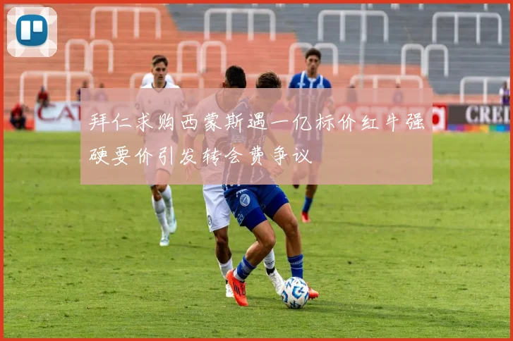 拜仁求购西蒙斯遇一亿标价红牛强硬要价引发转会费争议