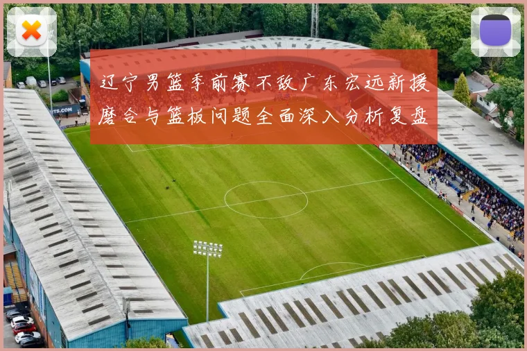 辽宁男篮季前赛不敌广东宏远新援磨合与篮板问题全面深入分析复盘