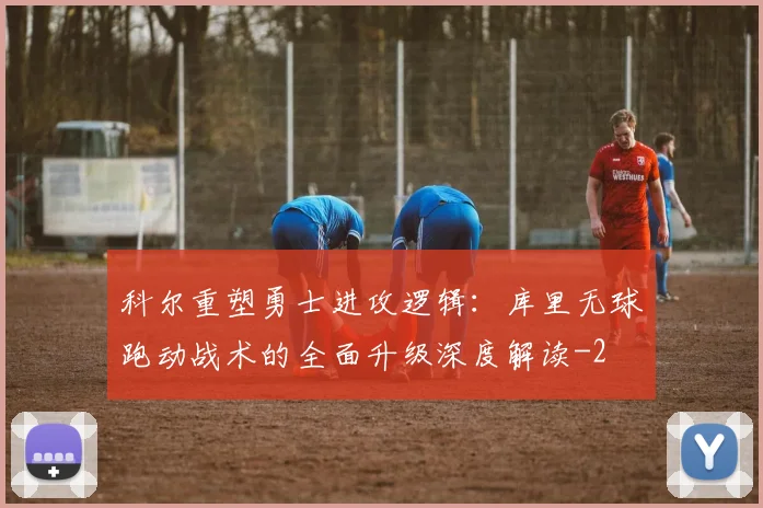 科尔重塑勇士进攻逻辑:库里无球跑动战术的全面升级深度解读