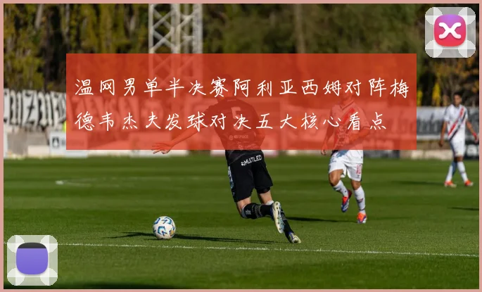 温网男单半决赛阿利亚西姆对阵梅德韦杰夫发球对决五大核心看点