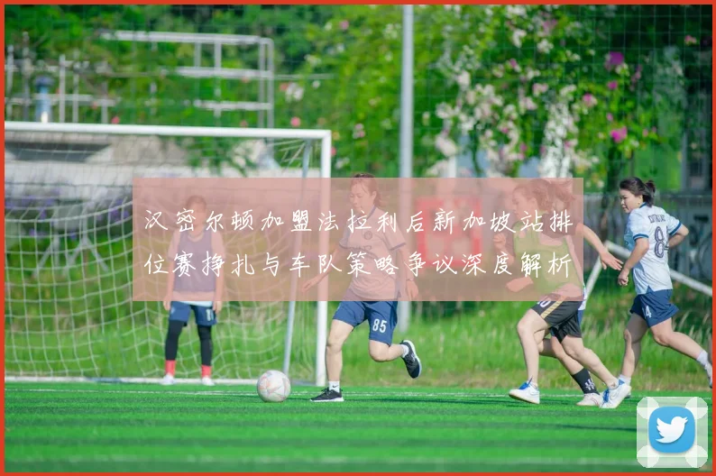汉密尔顿加盟法拉利后新加坡站排位赛挣扎与车队策略争议深度解析