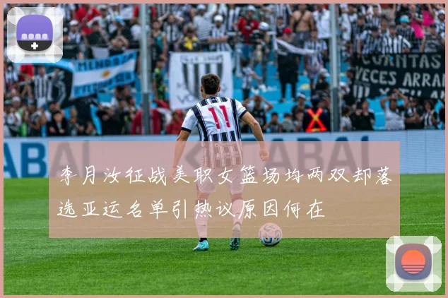 李月汝征战美职女篮场均两双却落选亚运名单引热议原因何在