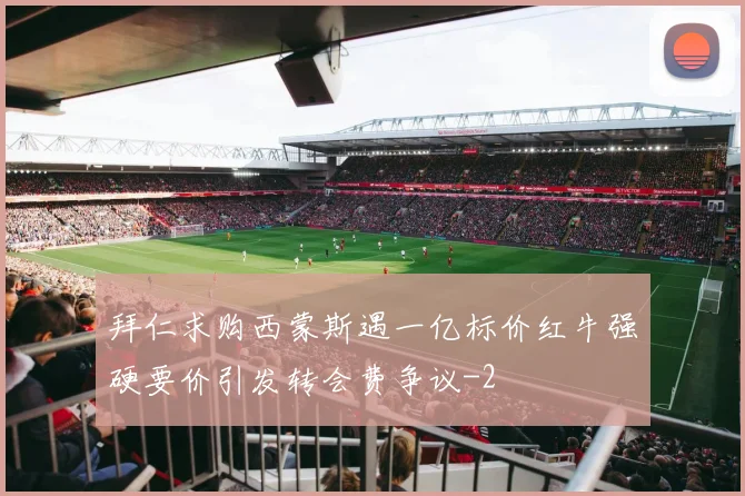 拜仁求购西蒙斯遇一亿标价红牛强硬要价引发转会费争议