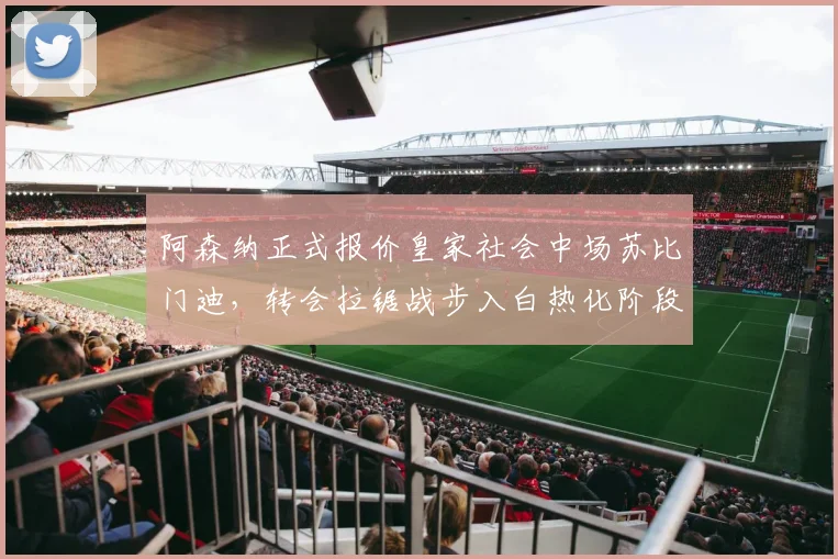 阿森纳正式报价皇家社会中场苏比门迪，转会拉锯战步入白热化阶段
