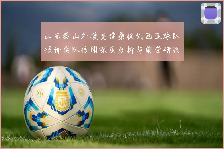 山东泰山外援克雷桑收到西亚球队报价离队传闻深度分析与前景研判