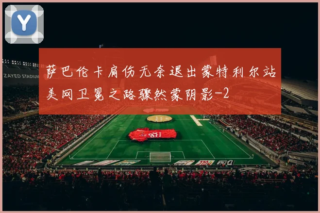 萨巴伦卡肩伤无奈退出蒙特利尔站美网卫冕之路骤然蒙阴影
