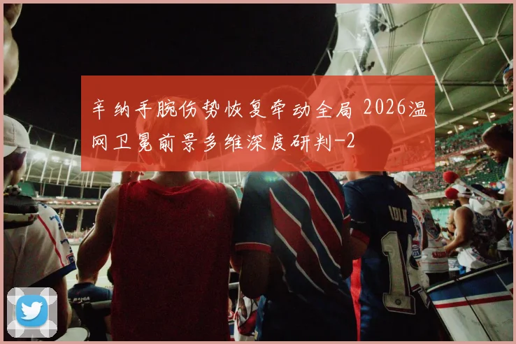 辛纳手腕伤势恢复牵动全局 2026温网卫冕前景多维深度研判