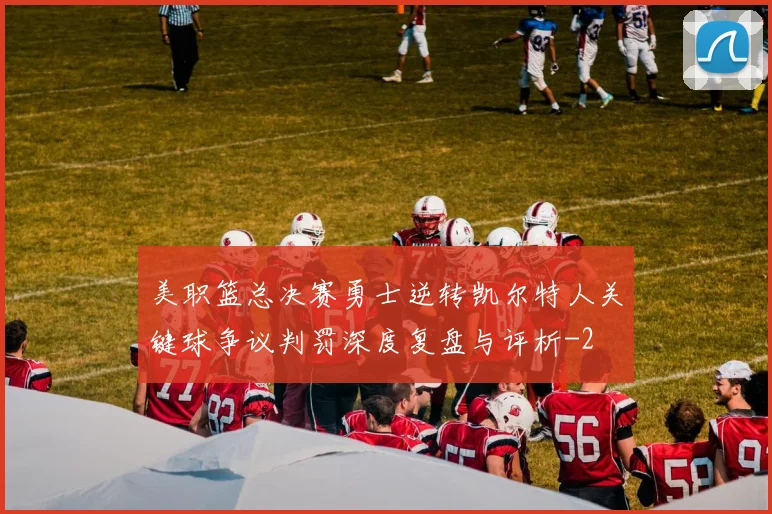 美职篮总决赛勇士逆转凯尔特人关键球争议判罚深度复盘与评析