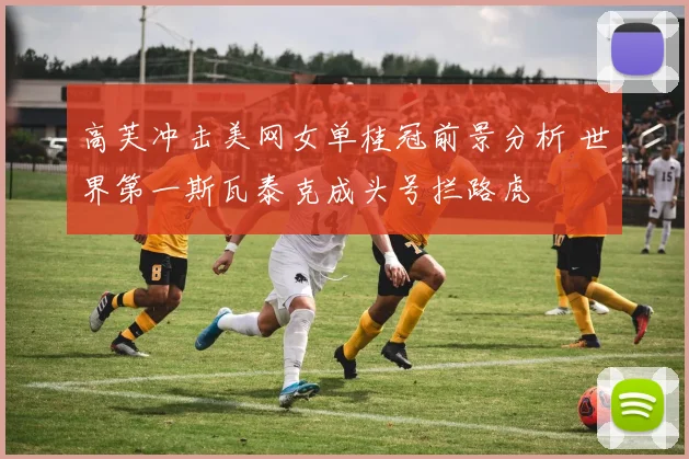 高芙冲击美网女单桂冠前景分析 世界第一斯瓦泰克成头号拦路虎