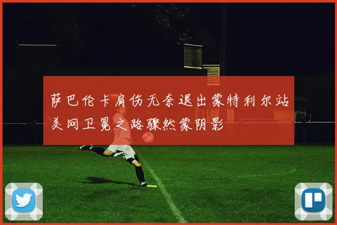 萨巴伦卡肩伤无奈退出蒙特利尔站美网卫冕之路骤然蒙阴影