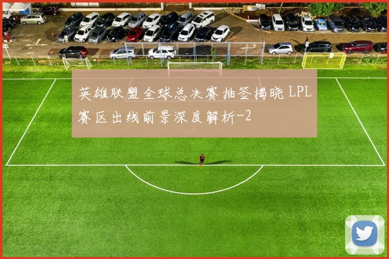 英雄联盟全球总决赛抽签揭晓 LPL赛区出线前景深度解析