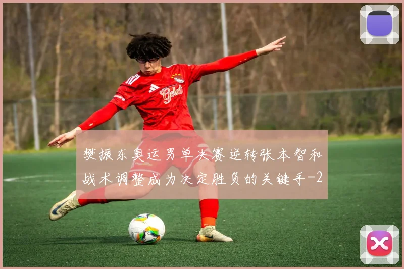 樊振东奥运男单决赛逆转张本智和战术调整成为决定胜负的关键手