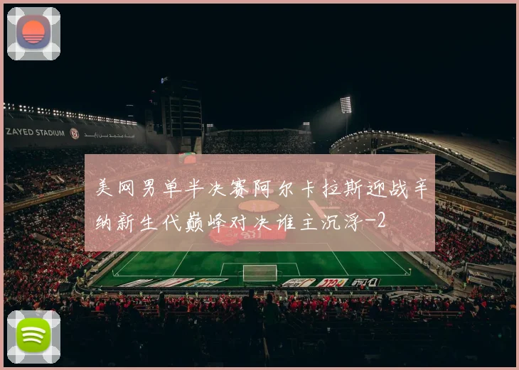 美网男单半决赛阿尔卡拉斯迎战辛纳新生代巅峰对决谁主沉浮