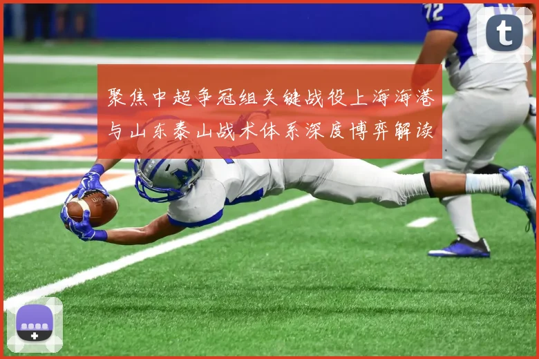 聚焦中超争冠组关键战役上海海港与山东泰山战术体系深度博弈解读