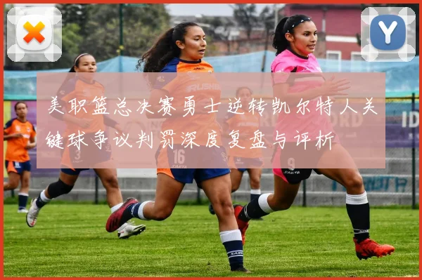 美职篮总决赛勇士逆转凯尔特人关键球争议判罚深度复盘与评析