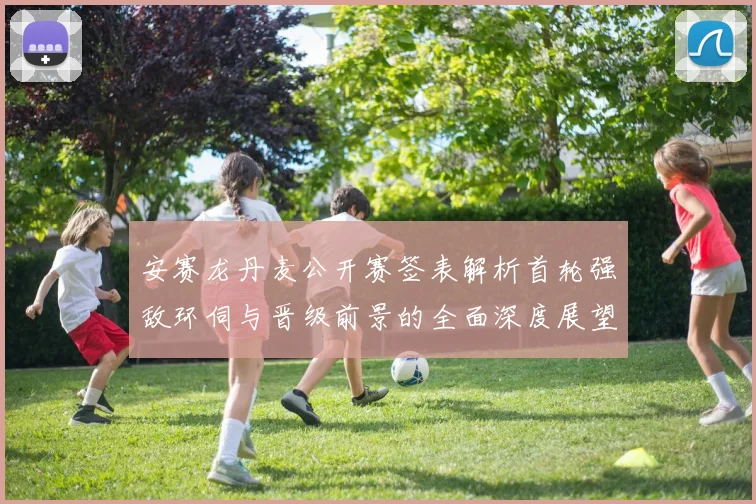 安赛龙丹麦公开赛签表解析首轮强敌环伺与晋级前景的全面深度展望