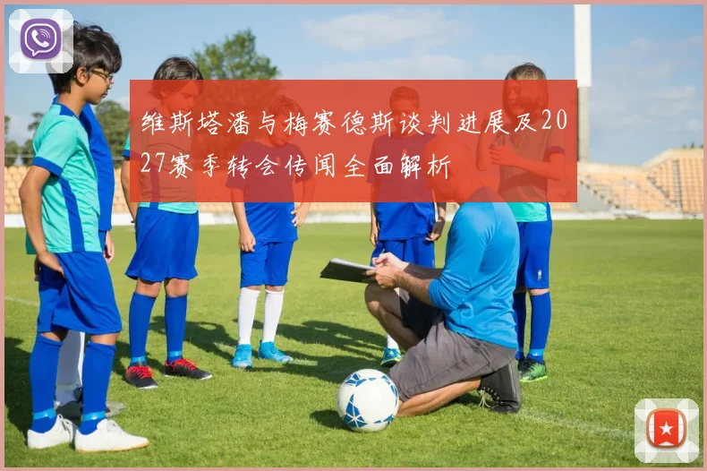 维斯塔潘与梅赛德斯谈判进展及2027赛季转会传闻全面解析