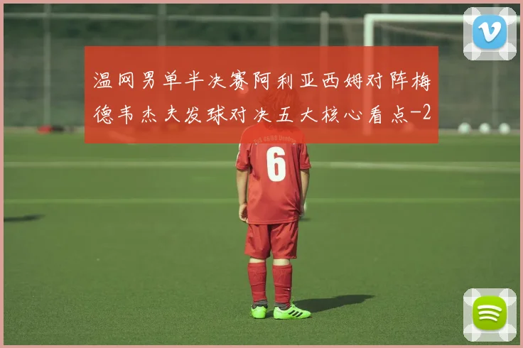 温网男单半决赛阿利亚西姆对阵梅德韦杰夫发球对决五大核心看点